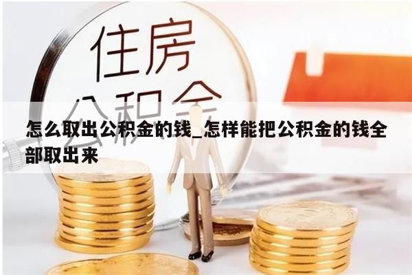 怎么取出公积金的钱_怎样能把公积金的钱全部取出来